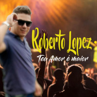 Roberto Lopez - Teu Amor É Maior