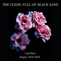 The Flesh Full of Black Sand / - I Am Here: Singles 2018-2020