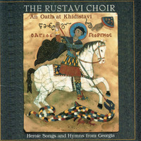 The Rustavi Choir - An Oath At Khidistavi: Heroic Songs and Hymns From Georgia