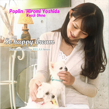 Poplin, Hiromi Yoshida & Kyoji Ohno - So Happy Dream Pet Music for Dogs Relax Series