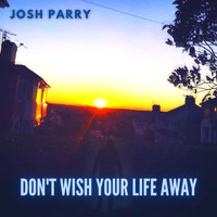 Josh Parry / - Don't Wish Your Life Away