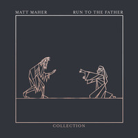 Matt Maher - Run To The Father: The Collection - EP