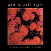 Trance To The Sun - "Bloom Flowers, Bloom!"
