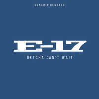 E-17 - Betcha Can't Wait (Sunship Remixes)