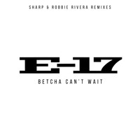 E-17 - Betcha Can't Wait (Sharp & Robbie Rivera Mixes)