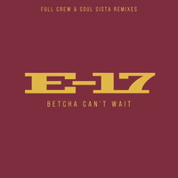 E-17 - Betcha Can't Wait (Full Crew & Soul Sista Remixes)