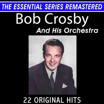 Bob Crosby - Bob Crosby and His Orchestra 22 Original Big Band Hits the Essential Series