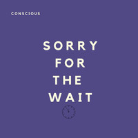 Conscious - Sorry for the Wait