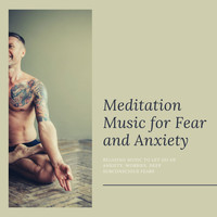 Anxiety Relief - Meditation Music for Fear and Anxiety: Relaxing Music to Let Go of Anxiety, Worries, Deep Subconscious Fears