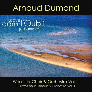 Arnaud Dumond - Jusque dans l'Oubli je t'aimerai (Works for Choir & Orchestra Vol. 1)