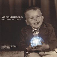 Mere Mortals - What Have We Done ? Basement Tapes Revisited