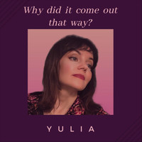 Yulia - Why Did It Come out That Way?