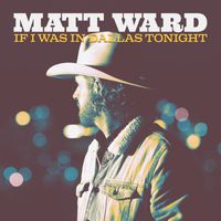 Matt Ward - If I Was in Dallas Tonight