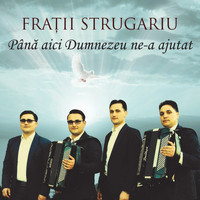 Fratii Strugariu - Până Aici Dumnezeu Ne-A Ajutat