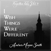 Andrew Morgan Smith - Forgotten Tales, Vol.4: I Wish Things Were Different
