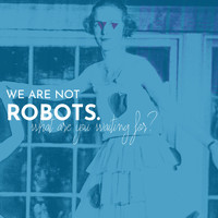 We Are Not Robots - What Are You Waiting For?
