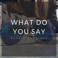 Ruthie Santiago - What Do You Say (Explicit)