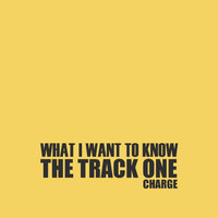 Charge - What I Want to Know, the Track One