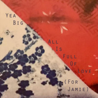 Yea Big - All Is Full of Love (For Jamie)