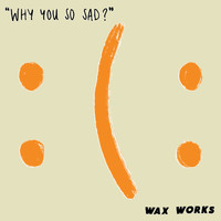 Wax Works - why you so sad?
