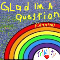 Trinity - Glad I'm a Question (Christian)