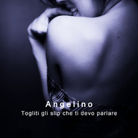Angelino - Togliti gli slip che ti devo parlare