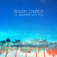 ROUGH CHURCH - I'll Disappear With You