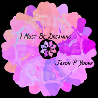 Jason P Yoder - I Must Be Dreaming