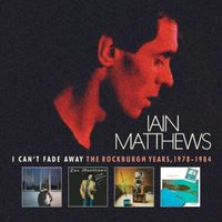 Iain Matthews - I Can't Fade Away: The Rockburgh Years, 1978-1984