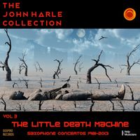 John Harle - The John Harle Collection Vol. 3: The Little Death Machine (Saxophone Concertos 1981-2013)