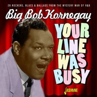 Big Bob Kornegay - Your Line Was Busy (28 Rockers, Blues & Ballards from the Mystery Man of Rhythm & Blues)