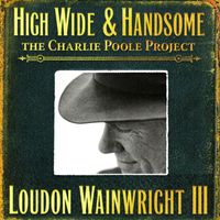 Loudon Wainwright III - High Wide & Handsome - the Charlie Poole Project