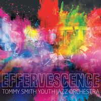Tommy Smith Youth Jazz Orchestra - Effervescence