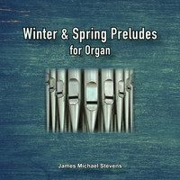James Michael Stevens - Winter and Spring Preludes for Organ
