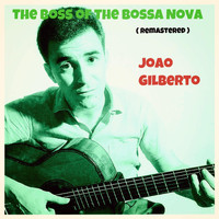 Joao Gilberto - The Boss of the Bossa Nova (Remastered)