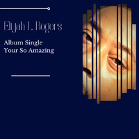 Elijah L. Rogers - Your So Amazing