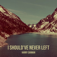 Harry Carman - I Should've Never Left