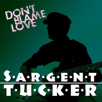Sargent Tucker - Don't Blame Love