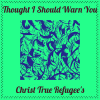 Christ True Refugee's - Thought I Should Warn You