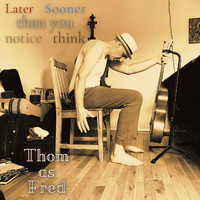 Thom as Fred - Later Than You Notice Sooner Than You Think (Explicit)