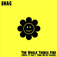 Shag - The Whole Things Fine (Until It Isn't, Then We're Fucked) (Explicit)