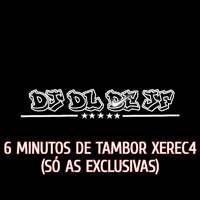 DJ DL de JF - 6 Minutos de Tambor Xerec4 (Só as Exclusivas) (Explicit)