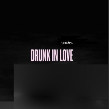 Spectra - Drunk in Love