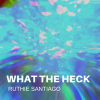 Ruthie Santiago - What the Heck (Explicit)