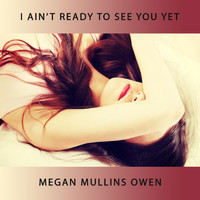 Megan Mullins Owen - I Ain't Ready to See You Yet
