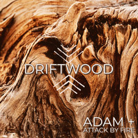 Adam + Attack by Fire - Driftwood