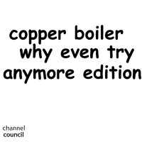 Channel Council - Copper Boiler Why Even Try Anymore Edition