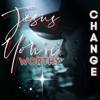 Change - Jesus You're Worthy