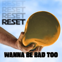 Reset - Wanna Be Bad Too