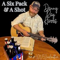 Danny Ray Harris - A Six Pack and a Shot